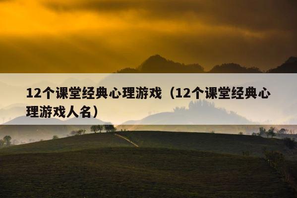 12个课堂经典心理游戏（12个课堂经典心理游戏人名） 第1张