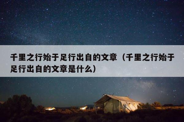 千里之行始于足行出自的文章（千里之行始于足行出自的文章是什么） 第1张
