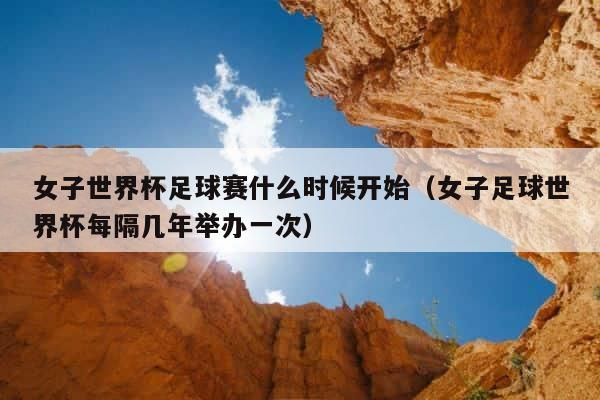 女子世界杯足球赛什么时候开始（女子足球世界杯每隔几年举办一次） 第1张