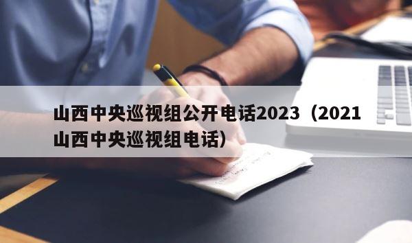 山西中央巡视组公开电话2023（2021山西中央巡视组电话） 第1张