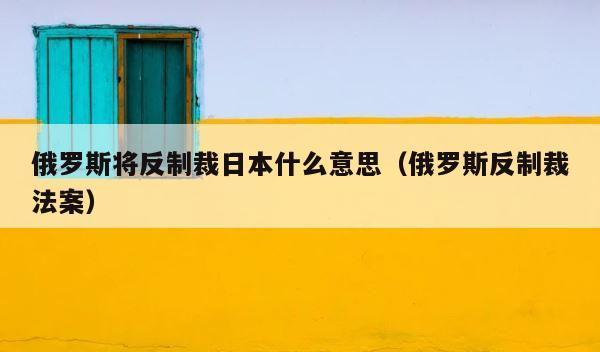 俄罗斯将反制裁日本什么意思（俄罗斯反制裁法案） 第1张