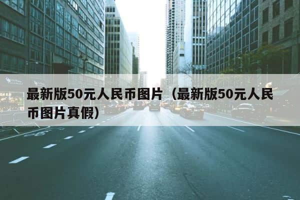 最新版50元人民币图片（最新版50元人民币图片真假） 第1张