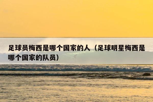 足球员梅西是哪个国家的人（足球明星梅西是哪个国家的队员） 第1张