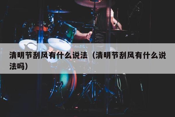 清明节刮风有什么说法（清明节刮风有什么说法吗） 第1张