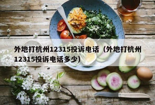 外地打杭州12315投诉电话（外地打杭州12315投诉电话多少） 第1张