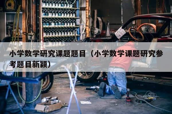 小学数学研究课题题目（小学数学课题研究参考题目新颖） 第1张