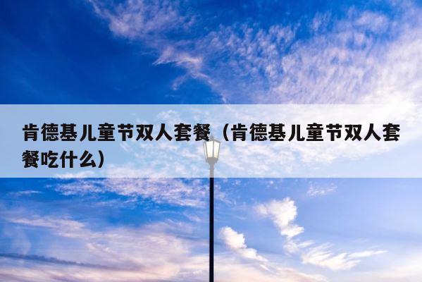 肯德基儿童节双人套餐（肯德基儿童节双人套餐吃什么） 第1张
