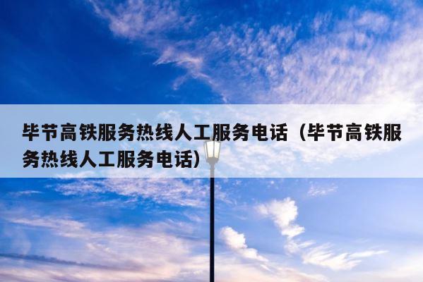 毕节高铁服务热线人工服务电话（毕节高铁服务热线人工服务电话） 第1张