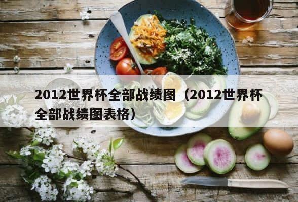 2012世界杯全部战绩图（2012世界杯全部战绩图表格） 第1张