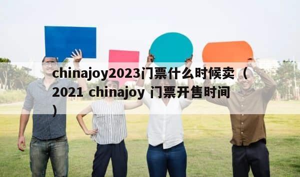 chinajoy2023门票什么时候卖（2021 chinajoy 门票开售时间） 第1张