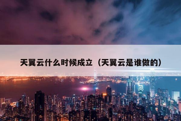 天翼云什么时候成立（天翼云是谁做的） 第1张