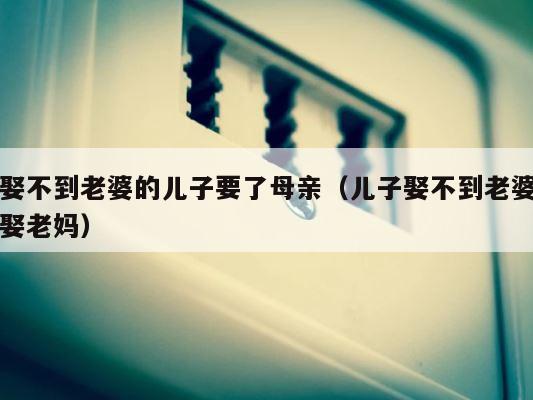 娶不到老婆的儿子要了母亲（儿子娶不到老婆娶老妈） 第1张