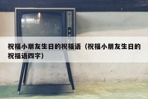 祝福小朋友生日的祝福语（祝福小朋友生日的祝福语四字） 第1张