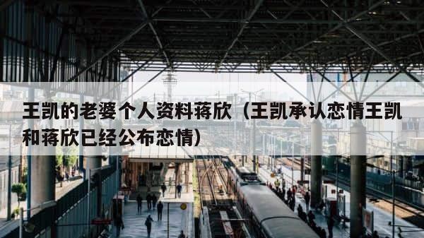 王凯的老婆个人资料蒋欣（王凯承认恋情王凯和蒋欣已经公布恋情） 第1张
