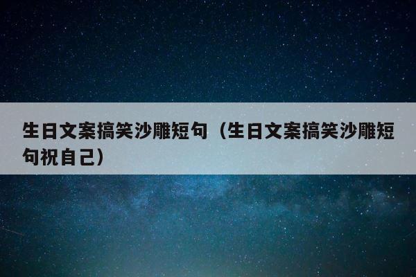 生日文案搞笑沙雕短句（生日文案搞笑沙雕短句祝自己） 第1张