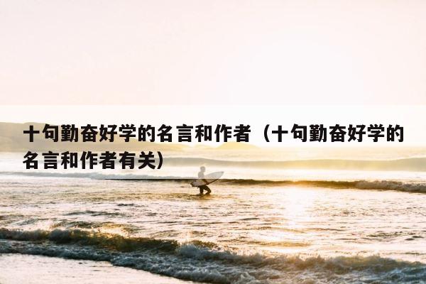十句勤奋好学的名言和作者（十句勤奋好学的名言和作者有关） 第1张
