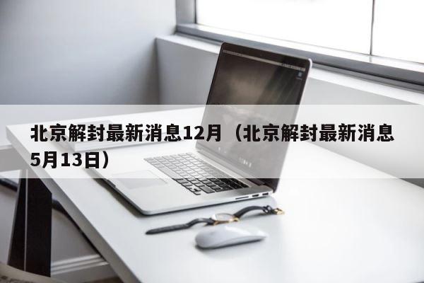 北京解封最新消息12月（北京解封最新消息5月13日） 第1张