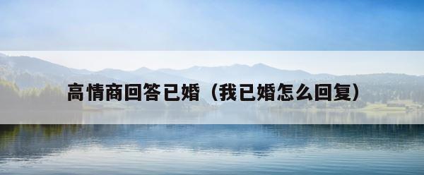 高情商回答已婚（我已婚怎么回复） 第1张