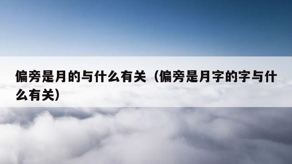偏旁是月的与什么有关（偏旁是月字的字与什么有关） 第1张