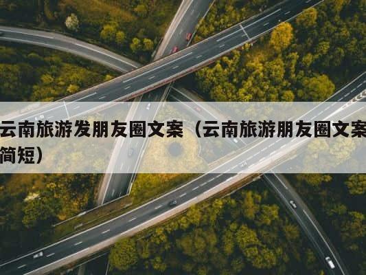 云南旅游发朋友圈文案（云南旅游朋友圈文案简短） 第1张