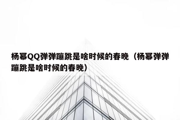 杨幂QQ弹弹蹦跳是啥时候的春晚（杨幂弹弹蹦跳是啥时候的春晚） 第1张