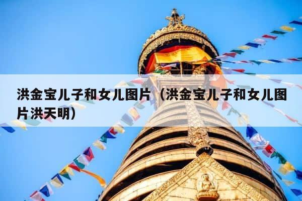 洪金宝儿子和女儿图片（洪金宝儿子和女儿图片洪天明） 第1张