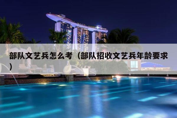 部队文艺兵怎么考（部队招收文艺兵年龄要求） 第1张
