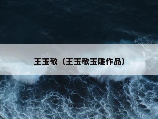王玉敬（王玉敬玉雕作品） 第1张