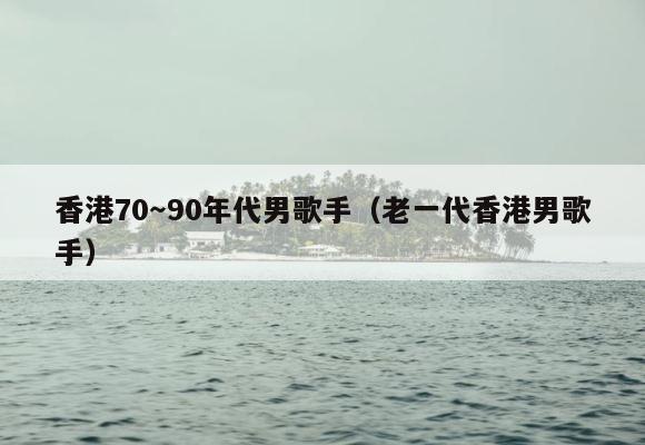 香港70～90年代男歌手（老一代香港男歌手） 第1张