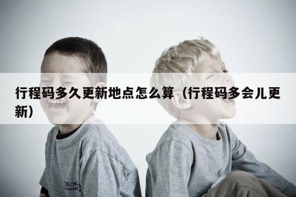行程码多久更新地点怎么算（行程码多会儿更新） 第1张