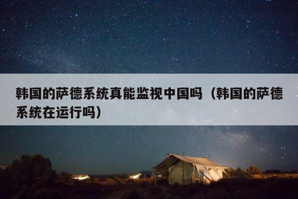 韩国的萨德系统真能监视中国吗（韩国的萨德系统在运行吗） 第1张