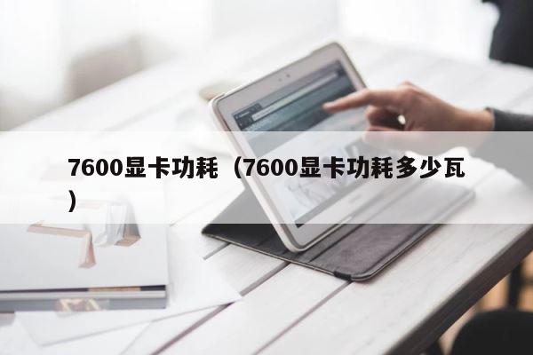 7600显卡功耗（7600显卡功耗多少瓦） 第1张