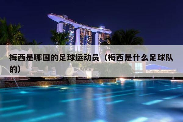 梅西是哪国的足球运动员（梅西是什么足球队的） 第1张