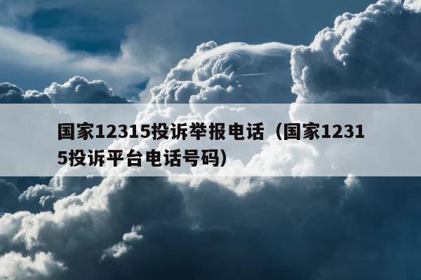 国家12315投诉举报电话（国家12315投诉平台电话号码） 第1张