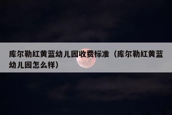 库尔勒红黄蓝幼儿园收费标准（库尔勒红黄蓝幼儿园怎么样） 第1张