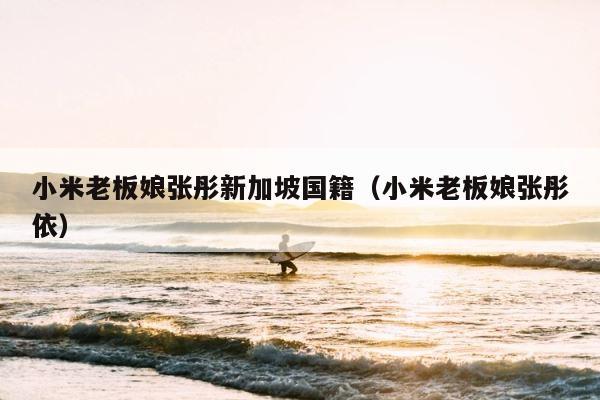 小米老板娘张彤新加坡国籍（小米老板娘张彤依） 第1张