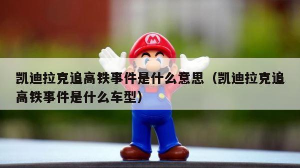 凯迪拉克追高铁事件是什么意思（凯迪拉克追高铁事件是什么车型） 第1张