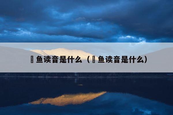 鮰鱼读音是什么（鮰鱼读音是什么） 第1张