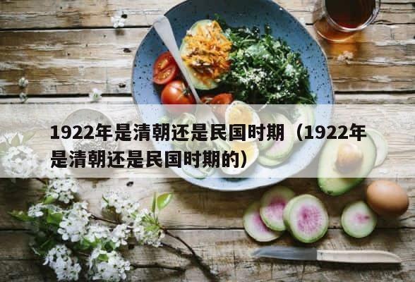 1922年是清朝还是民国时期（1922年是清朝还是民国时期的） 第1张