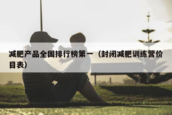 减肥产品全国排行榜第一（封闭减肥训练营价目表） 第1张