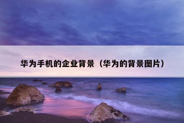 华为手机的企业背景（华为的背景图片） 第1张