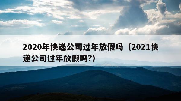2020年快递公司过年放假吗（2021快递公司过年放假吗?） 第1张