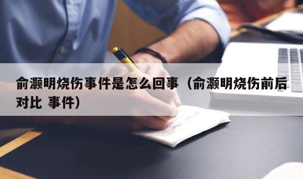 俞灏明烧伤事件是怎么回事（俞灏明烧伤前后对比 事件） 第1张