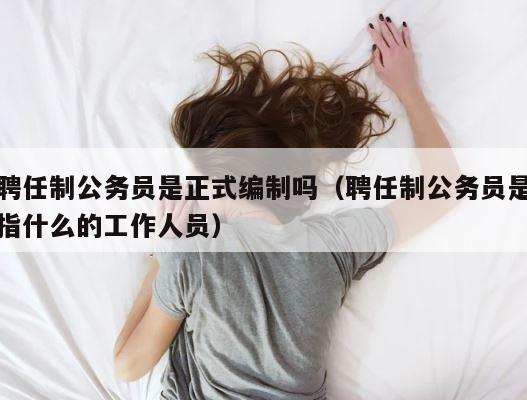 聘任制公务员是正式编制吗（聘任制公务员是指什么的工作人员） 第1张