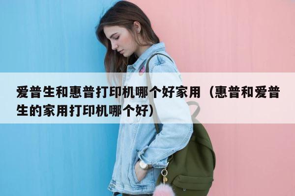 爱普生和惠普打印机哪个好家用（惠普和爱普生的家用打印机哪个好） 第1张