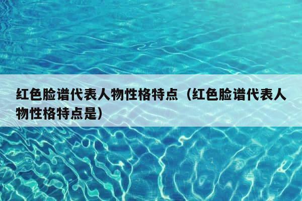 红色脸谱代表人物性格特点（红色脸谱代表人物性格特点是） 第1张