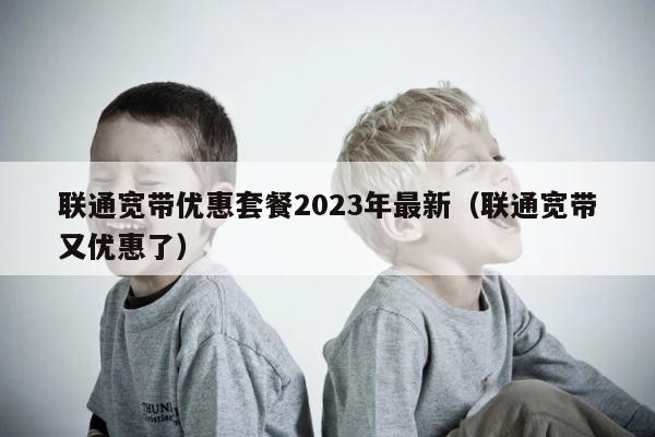联通宽带优惠套餐2023年最新（联通宽带又优惠了） 第1张