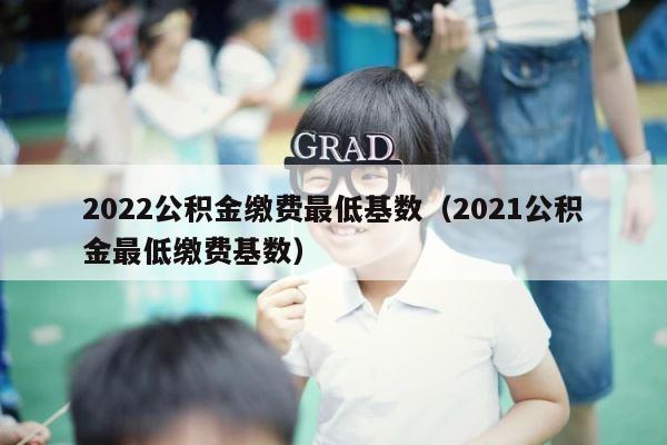 2022公积金缴费最低基数（2021公积金最低缴费基数） 第1张