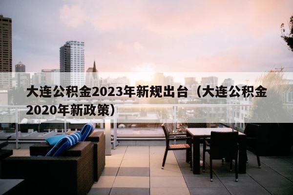 大连公积金2023年新规出台（大连公积金2020年新政策） 第1张