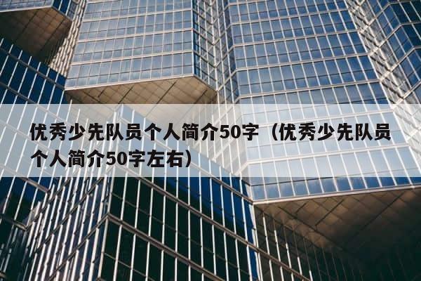 优秀少先队员个人简介50字（优秀少先队员个人简介50字左右） 第1张